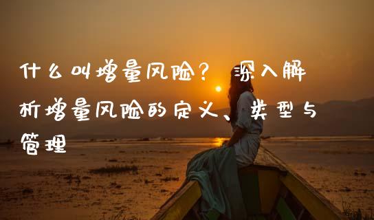 什么叫增量风险？ 深入解析增量风险的定义、类型与管理_https://m.lcpcjs.com_恒指期货保证金_第1张