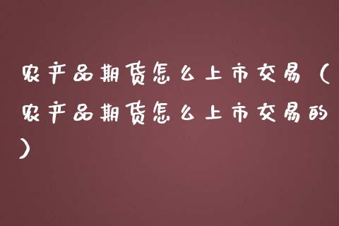 农产品期货怎么上市交易（农产品期货怎么上市交易的）_https://m.lcpcjs.com_期货交易时间_第1张