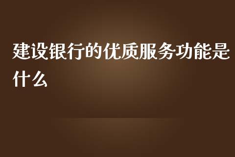 建设银行的优质服务功能是什么_https://m.lcpcjs.com_白银期货保证金_第1张
