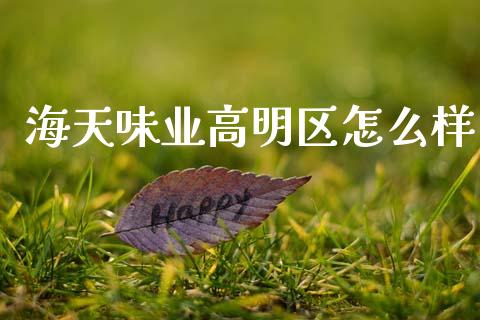 海天味业高明区怎么样_https://m.lcpcjs.com_期货交易时间_第1张