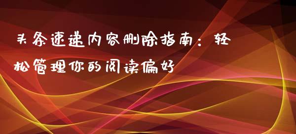 头条速递内容删除指南：轻松管理你的阅读偏好_https://m.lcpcjs.com_期货交易时间_第1张
