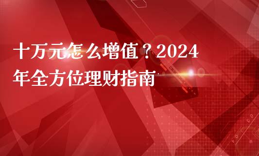 十万元怎么增值？2024年全方位理财指南_https://m.lcpcjs.com_恒指期货保证金_第1张