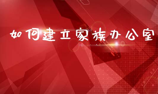 如何建立家族办公室_https://m.lcpcjs.com_期货交易_第1张
