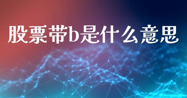 股票带b是什么意思_https://m.lcpcjs.com_白银期货保证金_第1张