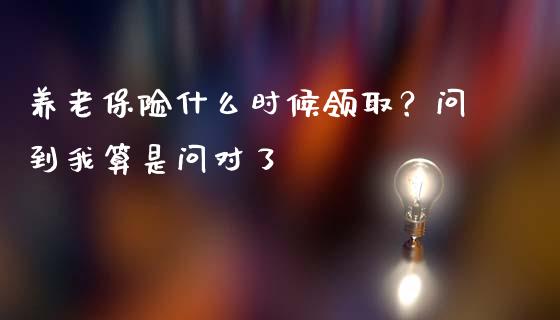 养老保险什么时候领取？问到我算是问对了_https://m.lcpcjs.com_期货交易时间_第1张