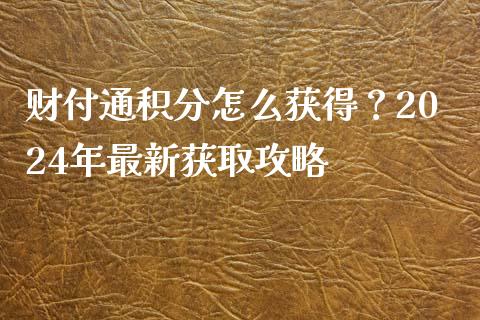 财付通积分怎么获得？2024年最新获取攻略_https://m.lcpcjs.com_白银期货保证金_第1张