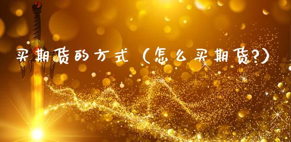 买期货的方式(怎么买期货?)_期货交易时间_第1张_白银期货保证金_期货交易_恒指期货保证金_期货交易时间 买期货的方式(怎么买期货?)_https://m.lcpcjs.com_期货交易时间_第1张