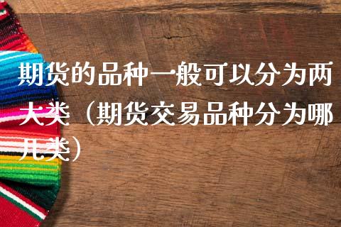 期货的品种一般可以分为两大类（期货交易品种分为哪几类）_https://m.lcpcjs.com_白银期货保证金_第1张