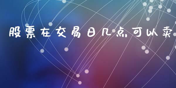 股票在交易日几点可以卖_https://m.lcpcjs.com_白银期货保证金_第1张