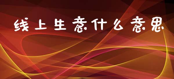 线上生意什么意思_https://m.lcpcjs.com_期货交易_第1张