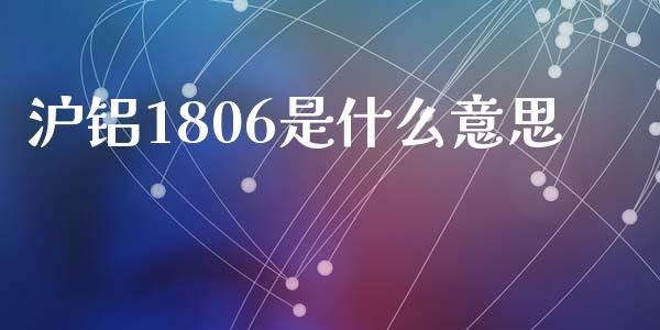 沪铝1806是什么意思_https://m.lcpcjs.com_恒指期货保证金_第1张