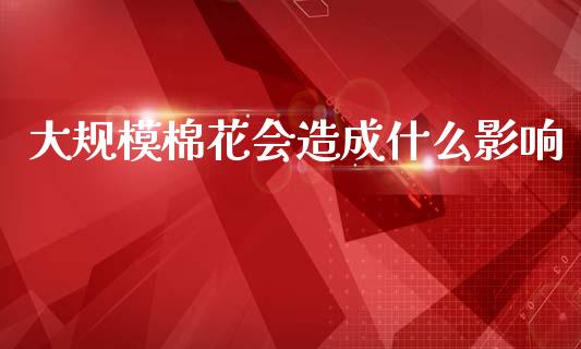 大规模棉花会造成什么影响_https://m.lcpcjs.com_期货交易_第1张