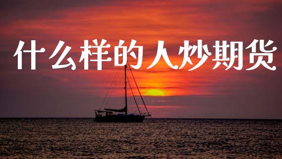 什么样的人炒期货_https://m.lcpcjs.com_期货交易_第1张