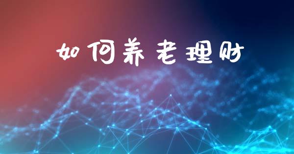 如何养老理财_https://m.lcpcjs.com_期货交易_第1张