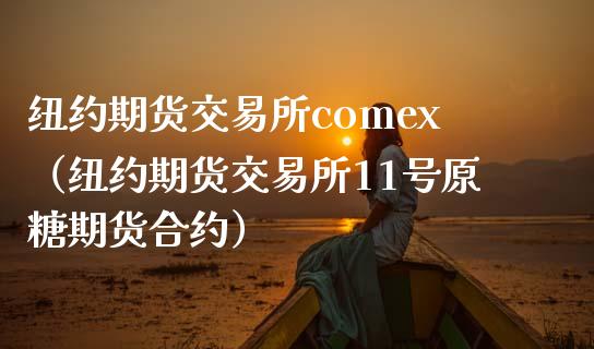 纽约期货交易所comex(纽约期货交易所11号原糖期货合约)_期货交易_第1张_白银期货保证金_期货交易_恒指期货保证金_期货交易时间 纽约期货交易所comex(纽约期货交易所11号原糖期货合约)_https://m.lcpcjs.com_期货交易_第1张