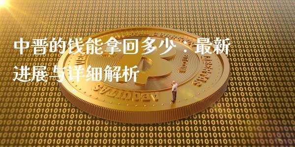 中晋的钱能拿回多少：最新进展与详细解析_https://m.lcpcjs.com_期货交易_第1张