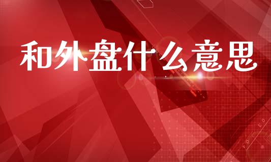 和外盘什么意思_https://m.lcpcjs.com_白银期货保证金_第1张