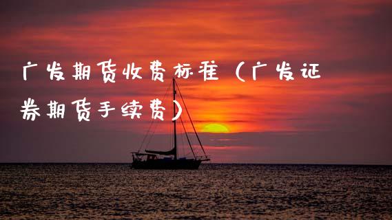 广发期货收费标准(广发证券期货手续费)_白银期货保证金_第1张_白银期货保证金_期货交易_恒指期货保证金_期货交易时间 广发期货收费标准(广发证券期货手续费)_https://m.lcpcjs.com_白银期货保证金_第1张