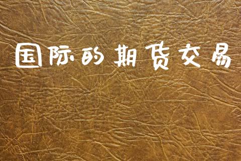 国际的期货交易_https://m.lcpcjs.com_白银期货保证金_第1张