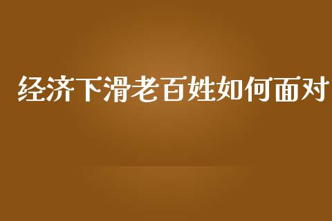 经济下滑老百姓如何面对_https://m.lcpcjs.com_期货交易时间_第1张