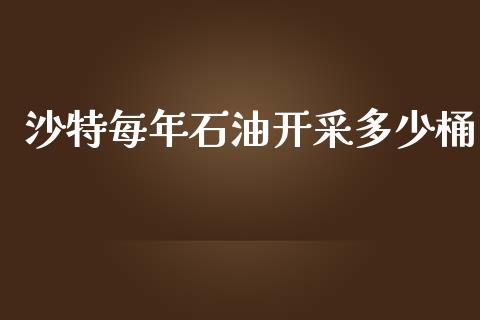 沙特每年石油开采多少桶_https://m.lcpcjs.com_白银期货保证金_第1张