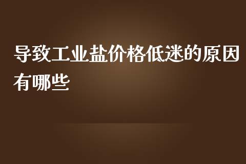 导致工业盐价格低迷的原因有哪些_https://m.lcpcjs.com_期货交易_第1张