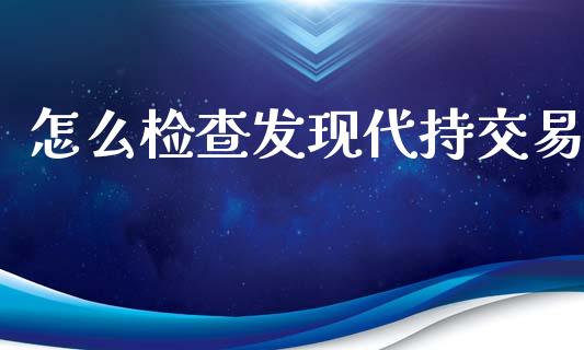 怎么检查发现代持交易_https://m.lcpcjs.com_期货交易_第1张