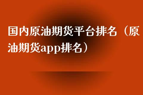 国内原油期货平台排名（原油期货app排名）_https://m.lcpcjs.com_期货交易_第1张