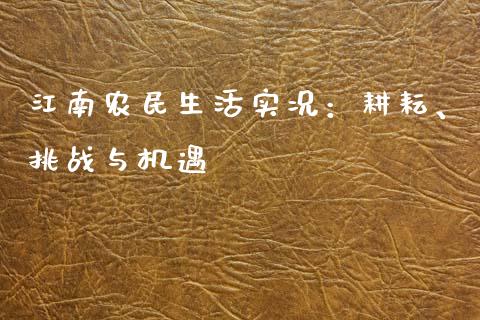 江南农民生活实况：耕耘、挑战与机遇_https://m.lcpcjs.com_期货交易_第1张
