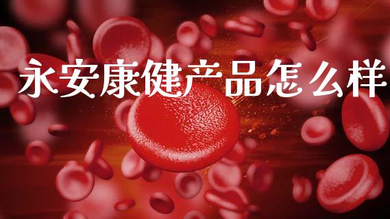 永安康健产品怎么样_https://m.lcpcjs.com_期货交易时间_第1张