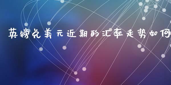 英镑兑美元近期的汇率走势如何_https://m.lcpcjs.com_恒指期货保证金_第1张