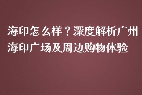 海印怎么样？深度解析广州海印广场及周边购物体验_https://m.lcpcjs.com_期货交易_第1张