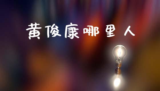 黄俊康哪里人_https://m.lcpcjs.com_期货交易_第1张