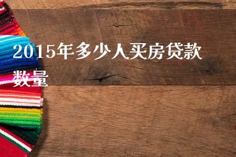2015年多少人买房贷款数量_https://m.lcpcjs.com_期货交易时间_第1张