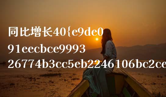 同比增长40%之前的值是多少_https://m.lcpcjs.com_期货交易时间_第1张