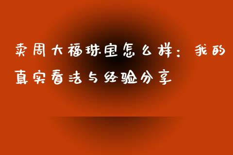 卖周大福珠宝怎么样：我的真实看法与经验分享_https://m.lcpcjs.com_恒指期货保证金_第1张
