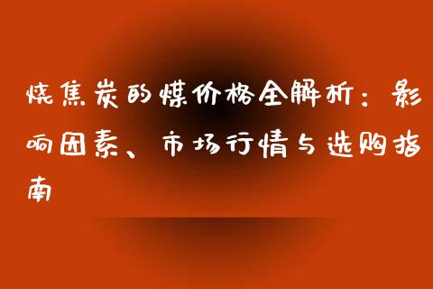 烧焦炭的煤价格全解析：影响因素、市场行情与选购指南_https://m.lcpcjs.com_恒指期货保证金_第1张