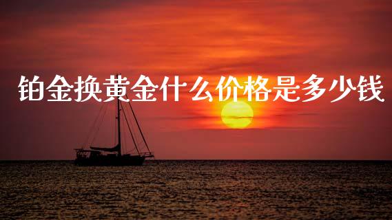 铂金换黄金什么价格是多少钱_https://m.lcpcjs.com_期货交易_第1张