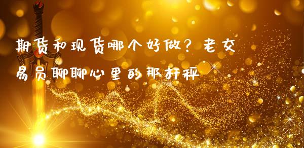 期货和现货哪个好做？老交易员聊聊心里的那杆秤_https://m.lcpcjs.com_期货交易_第1张