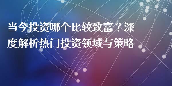 当今投资哪个比较致富？深度解析热门投资领域与策略_https://m.lcpcjs.com_恒指期货保证金_第1张