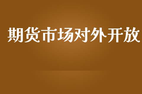 期货市场对外开放_https://m.lcpcjs.com_期货交易_第1张
