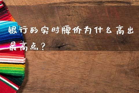 银行的实时牌价为什么高出最高点？_https://m.lcpcjs.com_期货交易时间_第1张