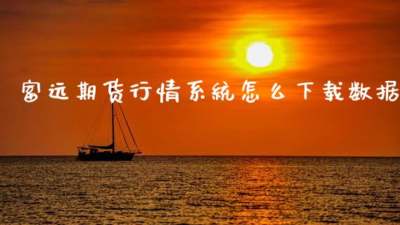 富远期货行情系统怎么下载数据_https://m.lcpcjs.com_白银期货保证金_第1张