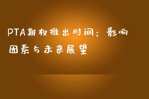 PTA期权推出时间：影响因素与未来展望_https://m.lcpcjs.com_期货交易_第1张