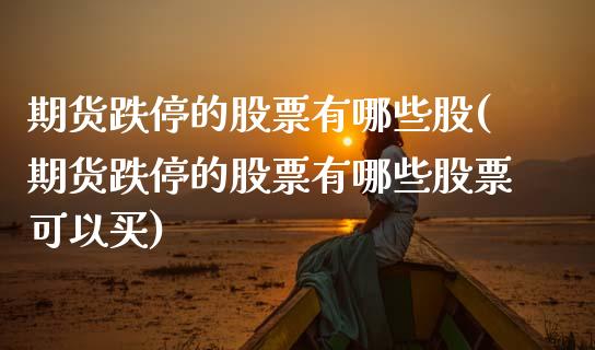 期货跌停的股票有哪些股(期货跌停的股票有哪些股票可以买)_https://m.lcpcjs.com_期货交易时间_第1张