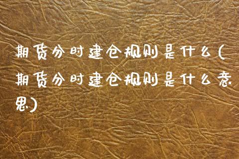 期货分时建仓规则是什么(期货分时建仓规则是什么意思)_https://m.lcpcjs.com_期货交易时间_第1张