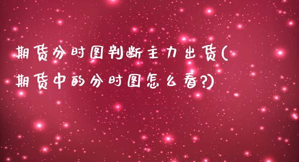 期货分时图判断主力出货(期货中的分时图怎么看?)_https://m.lcpcjs.com_期货交易时间_第1张