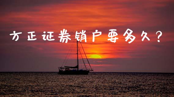 方正证券销户要多久？_https://m.lcpcjs.com_期货交易时间_第1张