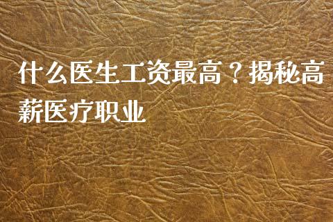 什么医生工资最高？揭秘高薪医疗职业_https://m.lcpcjs.com_期货交易时间_第1张