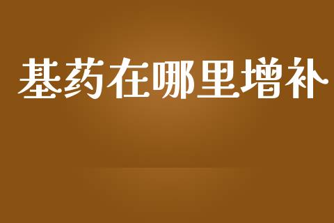 基药在哪里增补_https://m.lcpcjs.com_期货交易时间_第1张